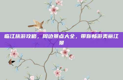 临江旅游攻略，周边景点大全，带你畅游美丽江景