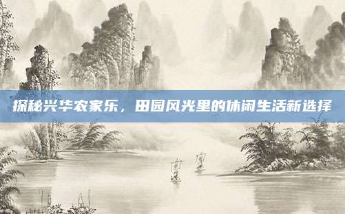 探秘兴华农家乐，田园风光里的休闲生活新选择