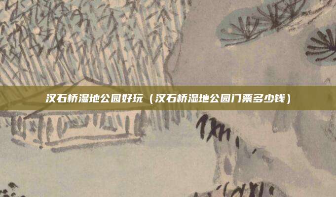 汉石桥湿地公园好玩(汉石桥湿地公园门票多少钱)