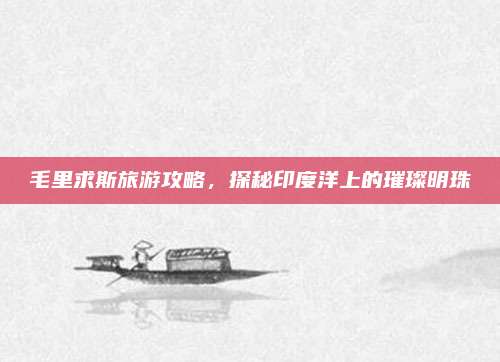 毛里求斯旅游攻略，探秘印度洋上的璀璨明珠