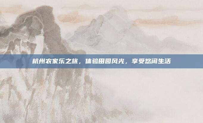 杭州农家乐之旅，体验田园风光，享受悠闲生活