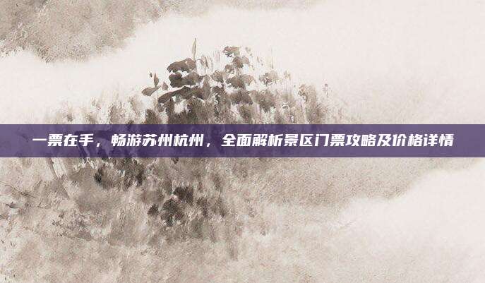 一票在手，畅游苏州杭州，全面解析景区门票攻略及价格详情