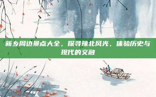新乡周边景点大全，探寻豫北风光，体验历史与现代的交融