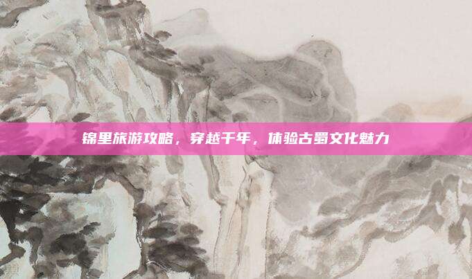 锦里旅游攻略，穿越千年，体验古蜀文化魅力