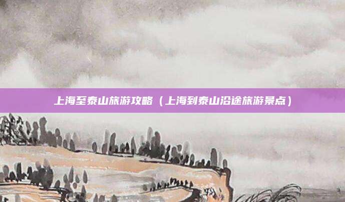 上海至泰山旅游攻略(上海到泰山沿途旅游景点)