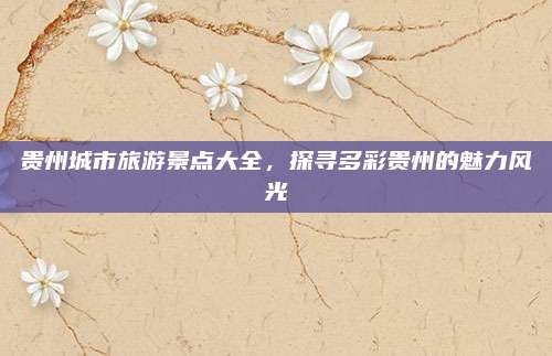 贵州城市旅游景点大全，探寻多彩贵州的魅力风光