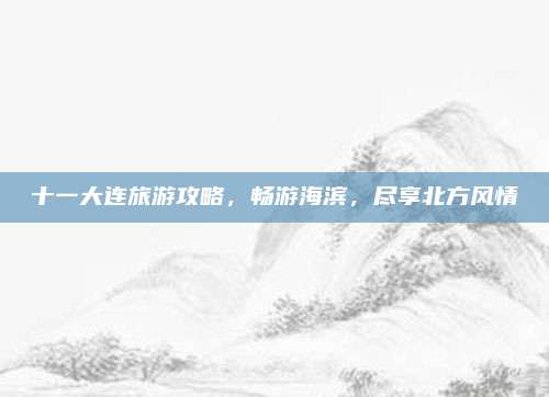 十一大连旅游攻略，畅游海滨，尽享北方风情