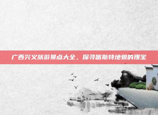 广西兴义旅游景点大全，探寻喀斯特地貌的瑰宝