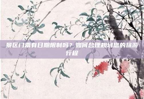 景区门票有日期限制吗？如何合理规划您的旅游行程