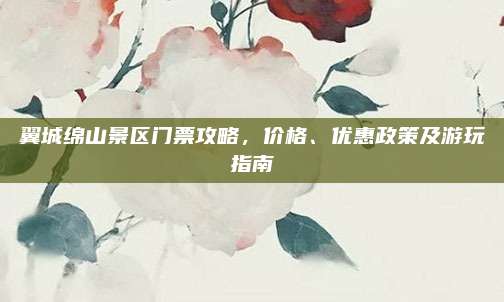 翼城绵山景区门票攻略，价格、优惠政策及游玩指南