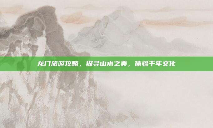 龙门旅游攻略，探寻山水之美，体验千年文化