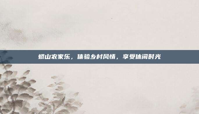 蟒山农家乐，体验乡村风情，享受休闲时光