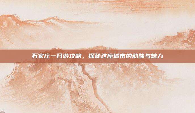 石家庄一日游攻略，探秘这座城市的韵味与魅力