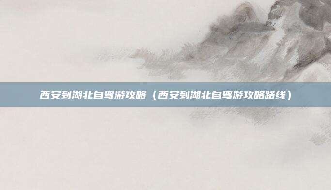 西安到湖北自驾游攻略（西安到湖北自驾游攻略路线）