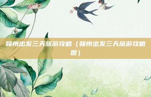 赣州出发三天旅游攻略(赣州出发三天旅游攻略图)