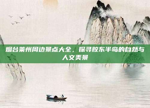 烟台莱州周边景点大全，探寻胶东半岛的自然与人文美景