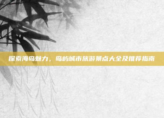 探索海岛魅力，岛屿城市旅游景点大全及推荐指南
