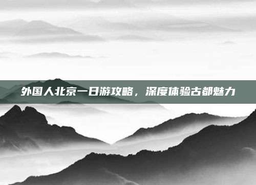 外国人北京一日游攻略，深度体验古都魅力