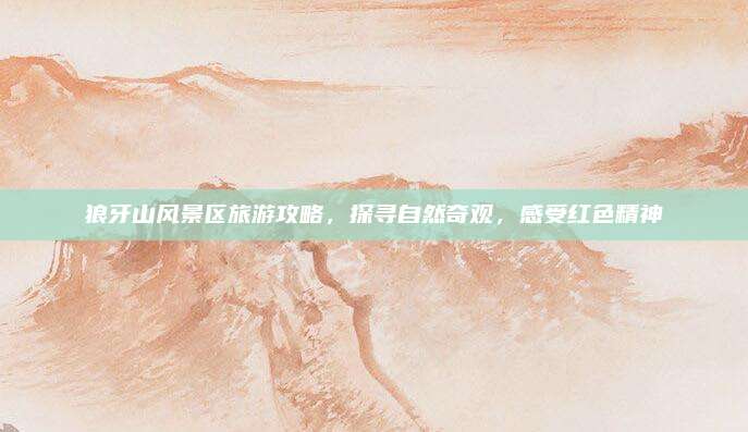 狼牙山风景区旅游攻略，探寻自然奇观，感受红色精神