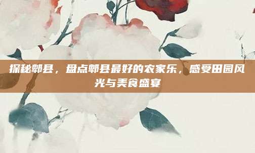 探秘郫县，盘点郫县最好的农家乐，感受田园风光与美食盛宴