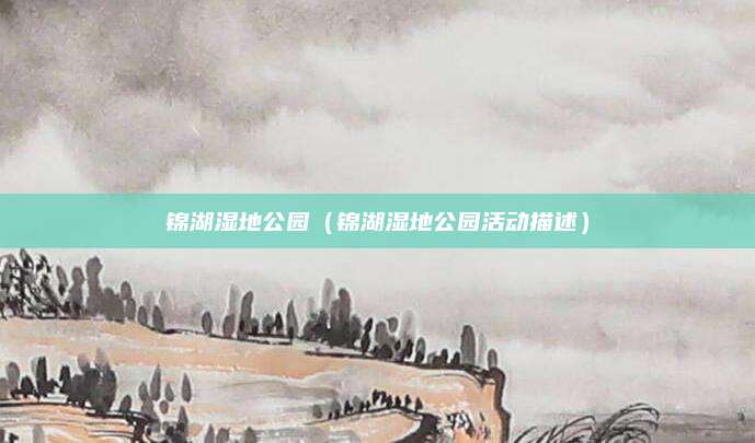 锦湖湿地公园(锦湖湿地公园活动描述)
