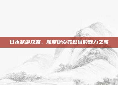 日本旅游攻略，深度探索霓虹国的魅力之旅