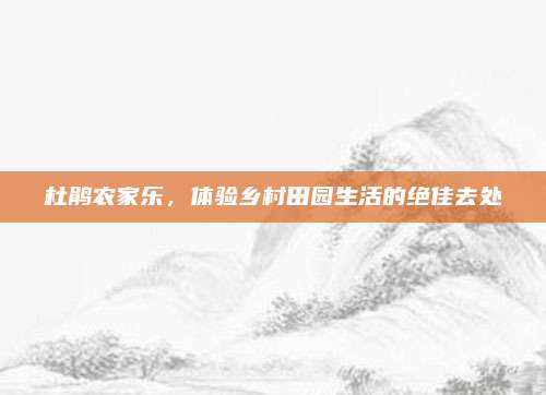 杜鹃农家乐，体验乡村田园生活的绝佳去处