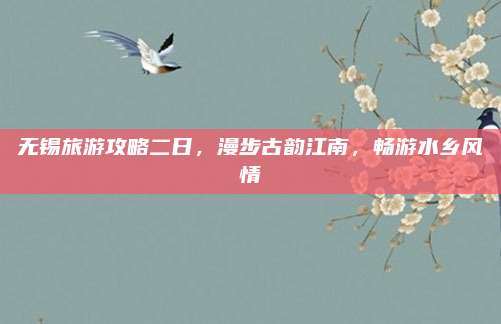 无锡旅游攻略二日，漫步古韵江南，畅游水乡风情