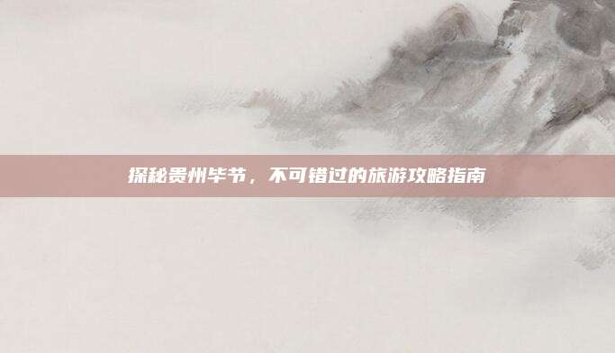 探秘贵州毕节,不可错过的旅游攻略指南