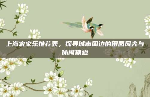 上海农家乐推荐表，探寻城市周边的田园风光与休闲体验
