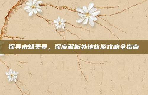 探寻未知美景，深度解析外地旅游攻略全指南