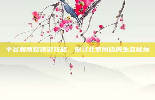 平谷熊南路旅游攻略，探寻北京周边的生态秘境
