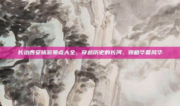长治西安旅游景点大全，穿越历史的长河，领略华夏风华