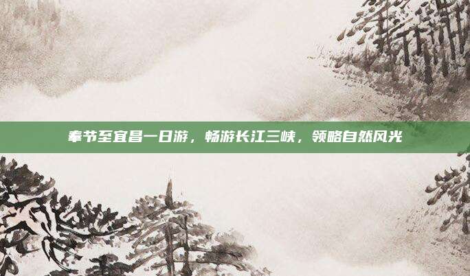 奉节至宜昌一日游，畅游长江三峡，领略自然风光