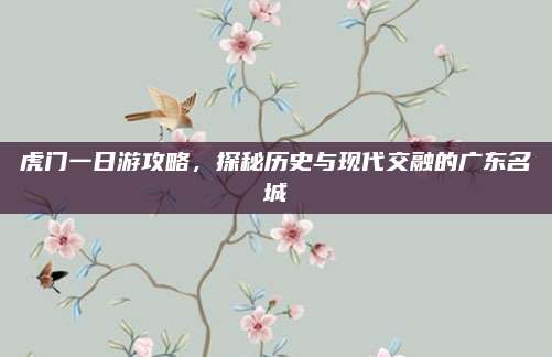虎门一日游攻略，探秘历史与现代交融的广东名城