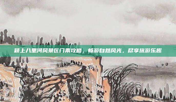 颖上八里河风景区门票攻略，畅游自然风光，尽享旅游乐趣