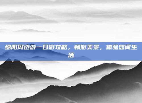 绵阳周边游一日游攻略，畅游美景，体验悠闲生活