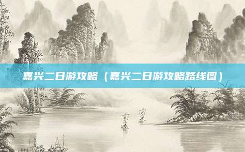 嘉兴二日游攻略（嘉兴二日游攻略路线图）