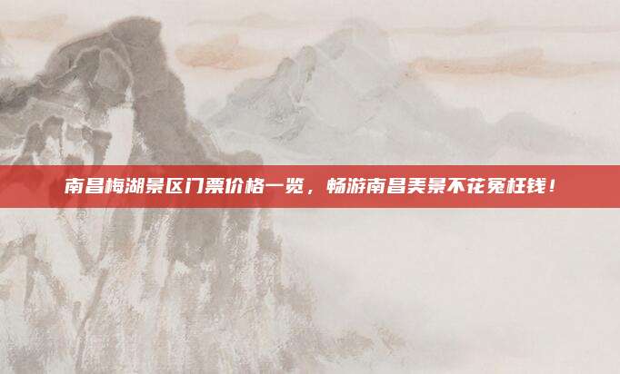南昌梅湖景区门票价格一览，畅游南昌美景不花冤枉钱！