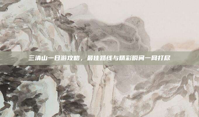 三清山一日游攻略，最佳路线与精彩瞬间一网打尽