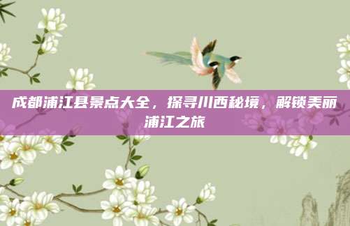 成都浦江县景点大全，探寻川西秘境，解锁美丽浦江之旅