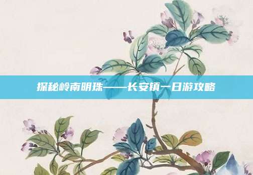 探秘岭南明珠——长安镇一日游攻略