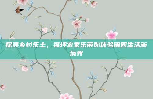 探寻乡村乐土，福坪农家乐带你体验田园生活新境界