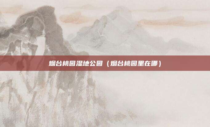 烟台桃园湿地公园（烟台桃园里在哪）