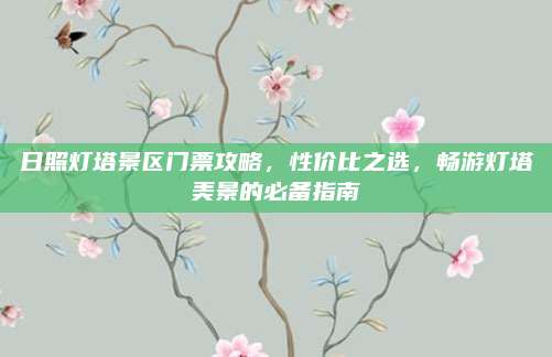 日照灯塔景区门票攻略，性价比之选，畅游灯塔美景的必备指南