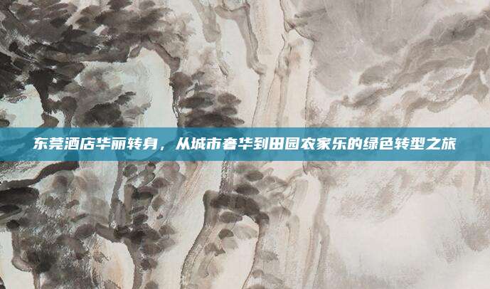 东莞酒店华丽转身,从城市奢华到田园农家乐的绿色转型之旅