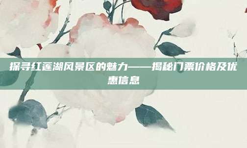 探寻红莲湖风景区的魅力——揭秘门票价格及优惠信息