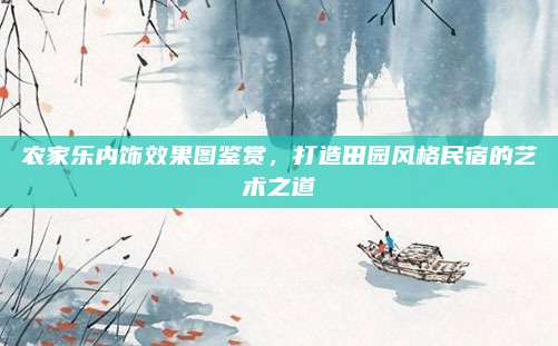 农家乐内饰效果图鉴赏，打造田园风格民宿的艺术之道