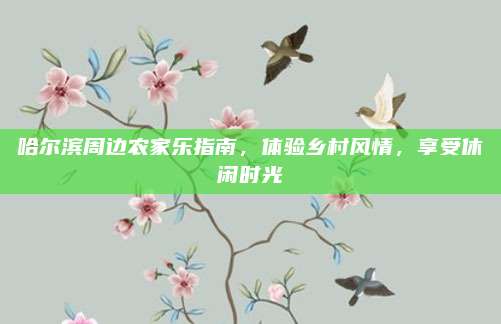哈尔滨周边农家乐指南，体验乡村风情，享受休闲时光