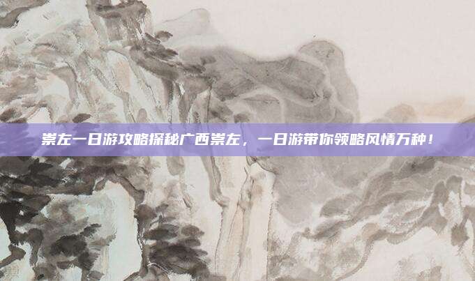 崇左一日游攻略探秘广西崇左，一日游带你领略风情万种！